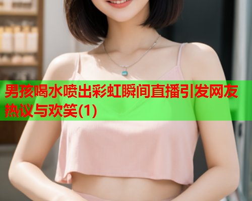 男孩喝水喷出彩虹瞬间直播引发网友热议与欢笑(1)