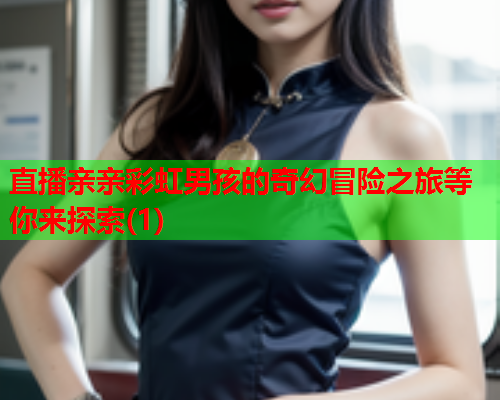 直播亲亲彩虹男孩的奇幻冒险之旅等你来探索(1)