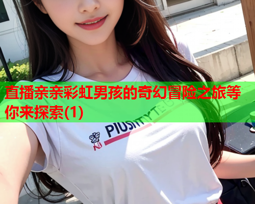 直播亲亲彩虹男孩的奇幻冒险之旅等你来探索(1)