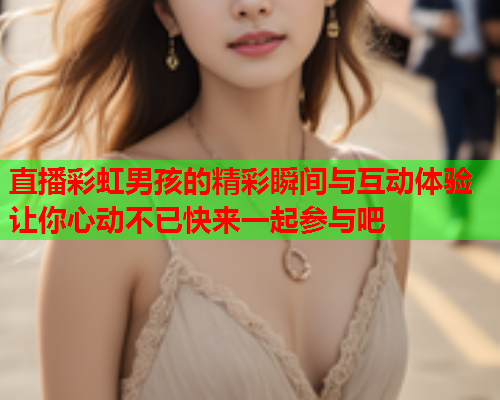 直播彩虹男孩的精彩瞬间与互动体验让你心动不已快来一起参与吧
