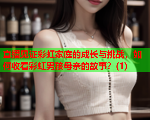 直播见证彩虹家庭的成长与挑战，如何收看彩虹男孩母亲的故事？(1)