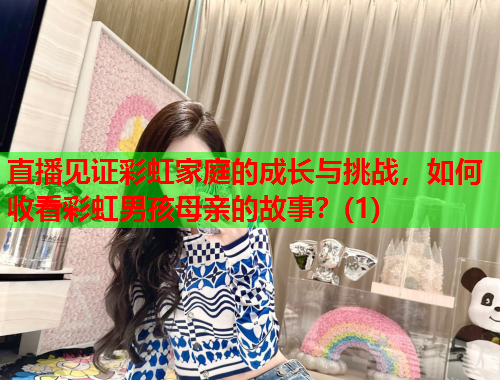 直播见证彩虹家庭的成长与挑战，如何收看彩虹男孩母亲的故事？(1)