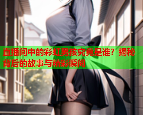 直播间中的彩虹男孩究竟是谁？揭秘背后的故事与精彩瞬间