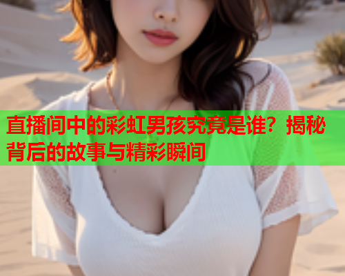直播间中的彩虹男孩究竟是谁？揭秘背后的故事与精彩瞬间