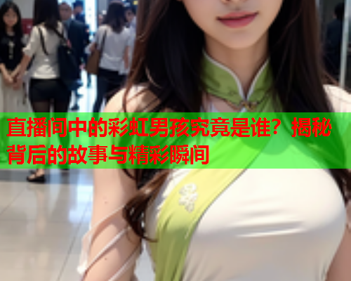 直播间中的彩虹男孩究竟是谁？揭秘背后的故事与精彩瞬间