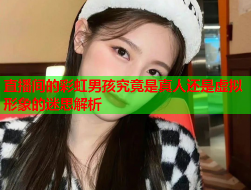 直播间的彩虹男孩究竟是真人还是虚拟形象的迷思解析