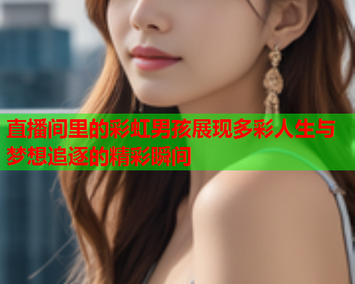 直播间里的彩虹男孩展现多彩人生与梦想追逐的精彩瞬间