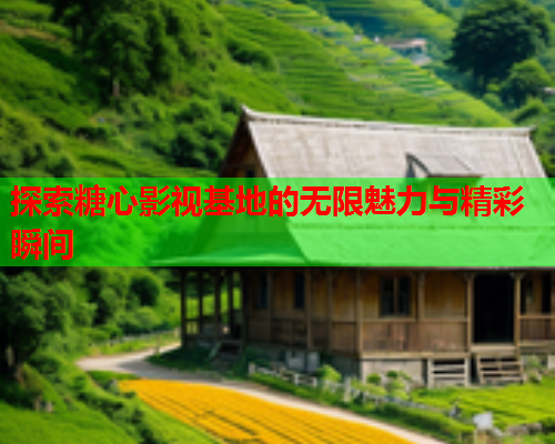 探索糖心影视基地的无限魅力与精彩瞬间