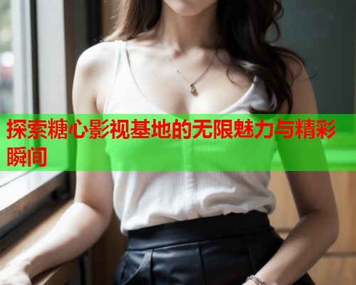 探索糖心影视基地的无限魅力与精彩瞬间