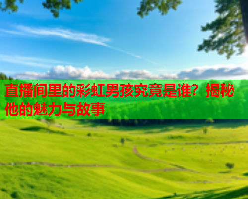 直播间里的彩虹男孩究竟是谁？揭秘他的魅力与故事