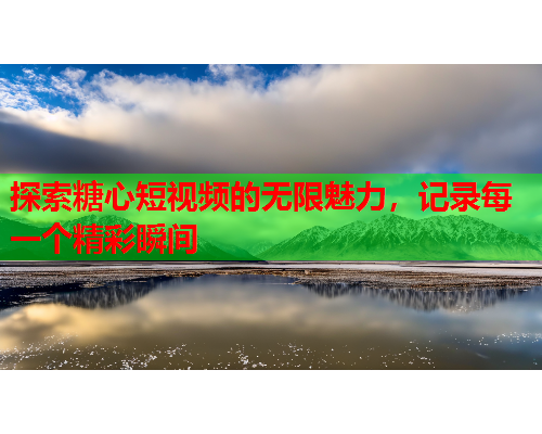 探索糖心短视频的无限魅力，记录每一个精彩瞬间