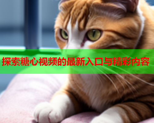 探索糖心视频的最新入口与精彩内容