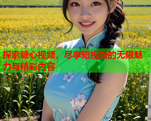 探索糖心视频，尽享短视频的无限魅力与精彩内容