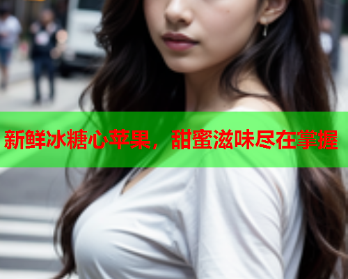 新鲜冰糖心苹果，甜蜜滋味尽在掌握