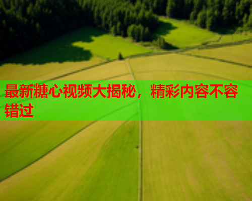 最新糖心视频大揭秘，精彩内容不容错过