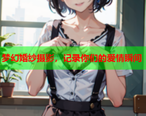 梦幻婚纱摄影，记录你们的爱情瞬间