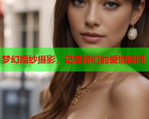 梦幻婚纱摄影，记录你们的爱情瞬间
