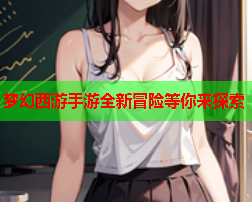 梦幻西游手游全新冒险等你来探索
