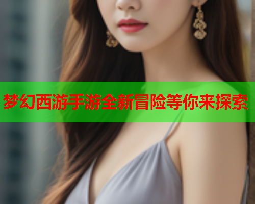 梦幻西游手游全新冒险等你来探索