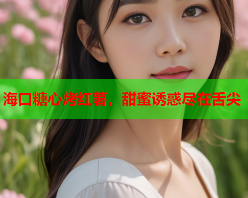 海口糖心烤红薯，甜蜜诱惑尽在舌尖