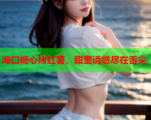 海口糖心烤红薯，甜蜜诱惑尽在舌尖