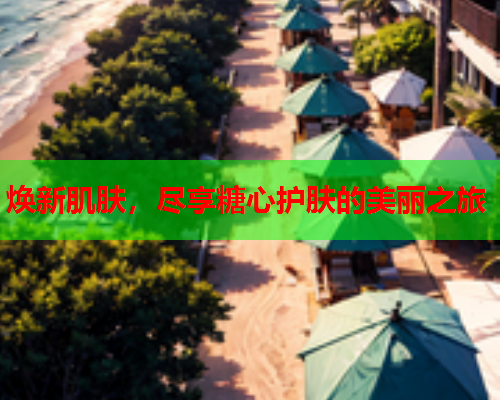 焕新肌肤，尽享糖心护肤的美丽之旅