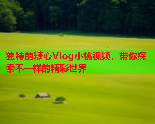 独特的糖心Vlog小桃视频，带你探索不一样的精彩世界