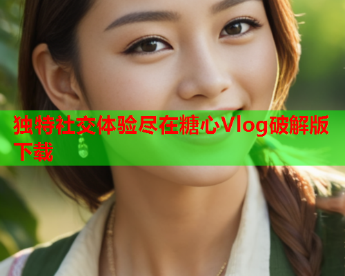 独特社交体验尽在糖心Vlog破解版下载