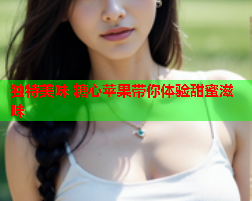 独特美味 糖心苹果带你体验甜蜜滋味