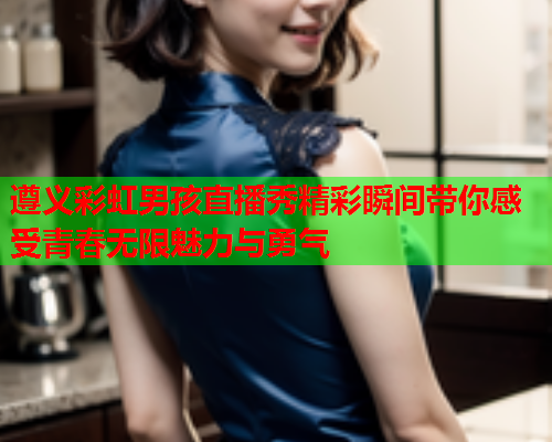 遵义彩虹男孩直播秀精彩瞬间带你感受青春无限魅力与勇气