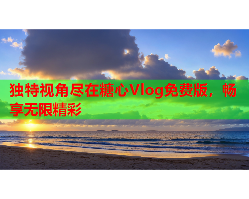 独特视角尽在糖心Vlog免费版，畅享无限精彩