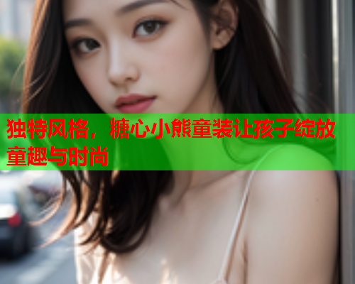 独特风格，糖心小熊童装让孩子绽放童趣与时尚