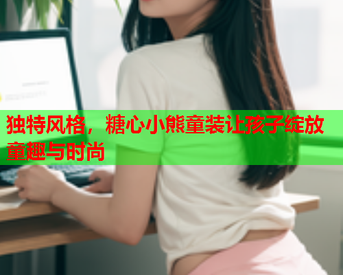 独特风格，糖心小熊童装让孩子绽放童趣与时尚