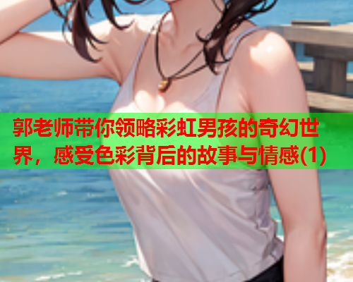 郭老师带你领略彩虹男孩的奇幻世界，感受色彩背后的故事与情感(1)