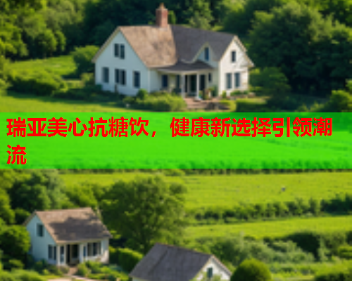 瑞亚美心抗糖饮，健康新选择引领潮流