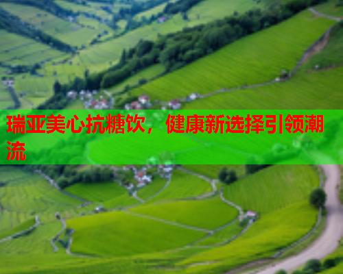 瑞亚美心抗糖饮，健康新选择引领潮流