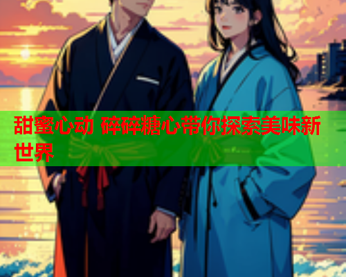 甜蜜心动 碎碎糖心带你探索美味新世界