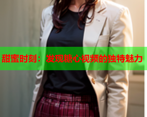 甜蜜时刻：发现糖心视频的独特魅力