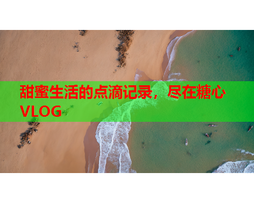 甜蜜生活的点滴记录，尽在糖心VLOG