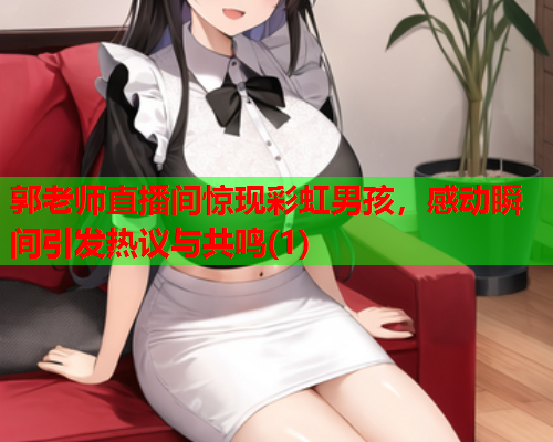 郭老师直播间惊现彩虹男孩，感动瞬间引发热议与共鸣(1)