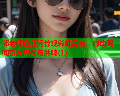 郭老师直播间惊现彩虹男孩，感动瞬间引发热议与共鸣(1)