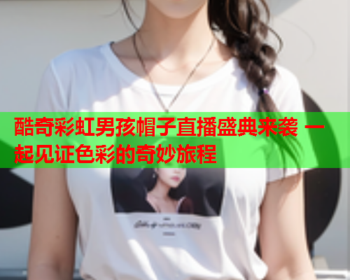 酷奇彩虹男孩帽子直播盛典来袭 一起见证色彩的奇妙旅程