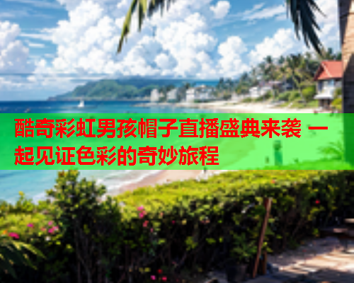 酷奇彩虹男孩帽子直播盛典来袭 一起见证色彩的奇妙旅程