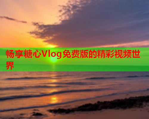 畅享糖心Vlog免费版的精彩视频世界