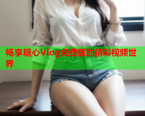 畅享糖心Vlog免费版的精彩视频世界