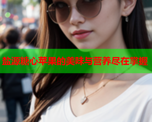 盐源糖心苹果的美味与营养尽在掌握