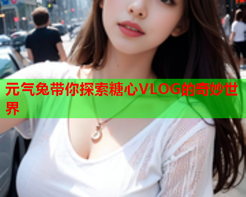 元气兔带你探索糖心VLOG的奇妙世界