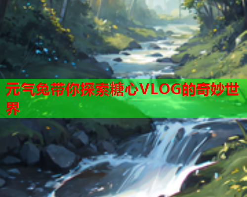 元气兔带你探索糖心VLOG的奇妙世界
