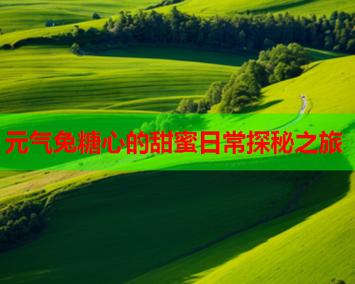 元气兔糖心的甜蜜日常探秘之旅