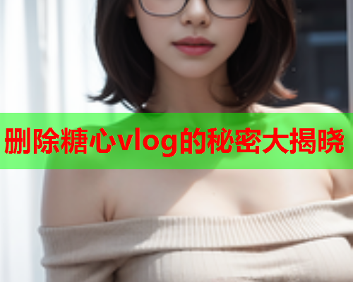 删除糖心vlog的秘密大揭晓